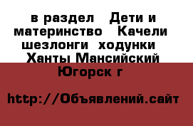  в раздел : Дети и материнство » Качели, шезлонги, ходунки . Ханты-Мансийский,Югорск г.